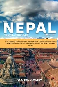 Nepal Travel Guide 2025: A No-Nonsense Handbook: Must-See Attractions, Packing Essential, Hidden Gems, Affordable Stays, Culture-Filled Adventures and Nepal’s Best-Kept Secrets