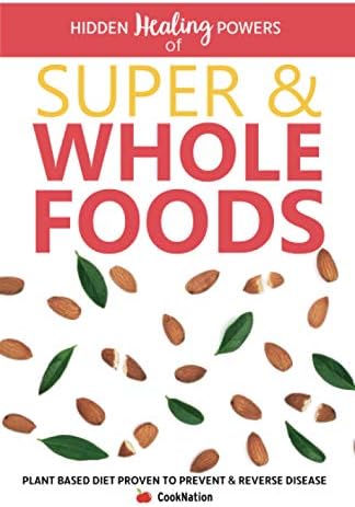 Hidden Healing Powers of Super & Whole Foods: Plant Based Diet Proven To Prevent & Reverse Disease