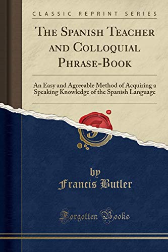 The Spanish Teacher and Colloquial Phrase-Book: An Easy and Agreeable Method of Acquiring a Speaking Knowledge of the Spanish Language (Classic Reprint)