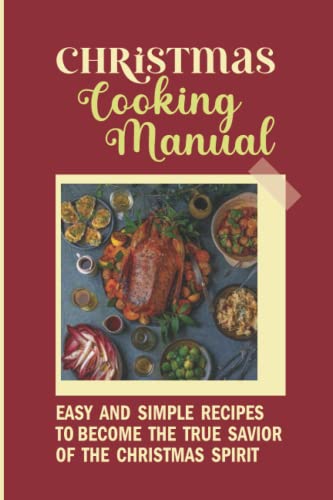 Christmas Cooking Manual: Easy And Simple Recipes To Become The True Savior Of The Christmas Spirit: What To Cook For Christmas Dinner