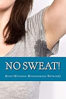 No Sweat!: The "No-Miracle-Cure" Guide to Understand and Manage Hyperhidrosis (Excessive Sweat), and Lead a Normal Life 1518782752 Book Cover