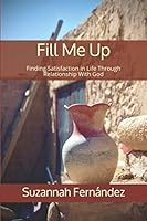 Fill Me Up: Finding Satisfaction in Life Through Relationship With God 0578639661 Book Cover