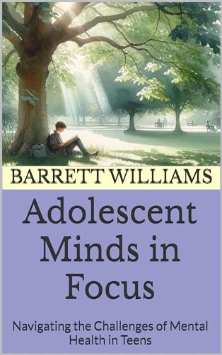Adolescent Minds in Focus: Navigating the Challenges of Mental Health in Teens (Mind Matters: Navigating Adolescent Psychology Book 6)
