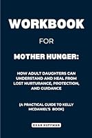 Workbook for Mother Hunger: How Adult Daughters Can Understand and Heal from Lost Nurturance, Protection, and Guidance: A Practical Guide to Kelly McDaniel's Book B0D7SS6CRR Book Cover