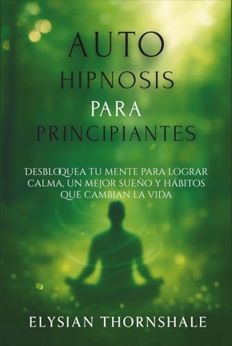 AUTOHIPNOSIS PARA PRINCIPIANTES: Desbloquea tu mente para lograr calma, un mejor sueño y hábito...