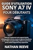  GUIDE D\'UTILISATION DU SONY A7 IV POUR DÉBUTANTS: Maîtrisez rapidement votre appareil photo, photographiez comme un pro et capturez des photos et des ... jamais utilisé d\'appareil Sony auparavant.