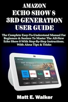 AMAZON ECHO SHOW 8 3RD GENERATION USER GUIDE: The Complete Easy-To-Understand Manual For Beginners & Seniors To Master The All-New Echo Show 8 With Step-By-Step Instructions. With Alexa Tips & Tricks