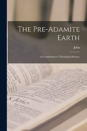 The Pre-Adamite Earth: A Contribution to Theological Science: Harris ...