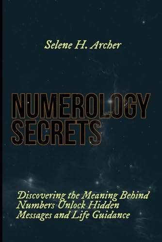 Numerology Secrets: Discovering the Meaning Behind Numbers Unlock Hidden, Messages