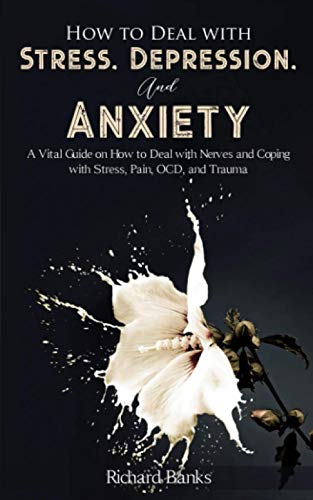 How to Deal With Stress, Depression, and Anxiety: A Vital Guide on How to Deal with Nerves and Coping with Stress, Pain, OCD and Trauma