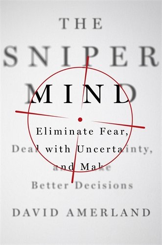 The Sniper Mind: Eliminate Fear, Deal with Uncertainty, and Make Better Decisions The Sniper Mind: Eliminate Fear, Deal with Uncertainty, and Make Better Decisions