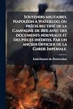  Souvenirs militaires. NapolÃ(c)on Ã Waterloo, ou prÃ(c)cis rectifiÃ(c) de la Campagne de 1815; avec des documents nouveaux et des pièces inÃ(c)dites. Par un ancien Officier de la Garde ImpÃ(c)riale.