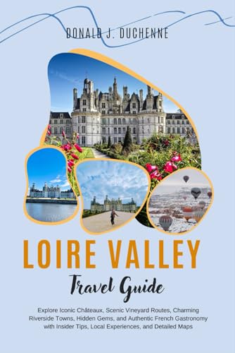 LOIRE VALLEY TRAVEL GUIDE 2026: Explore Iconic Châteaux, Scenic Vineyard Routes, Charming Riverside Towns, Hidden Gems, and Authentic French ... Tips, Local Experiences, and Detailed Maps