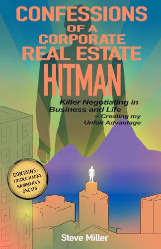 Confessions of a Corporate Real Estate Hitman: Killer Negotiating in Business and Life -- Creating my Unfair Advantage