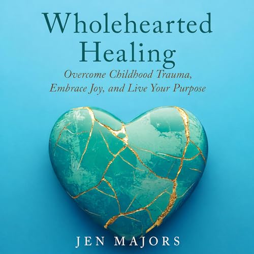 Wholehearted Healing: Overcome Childhood Trauma, Embrace Joy, and Live Your Purpose cover art