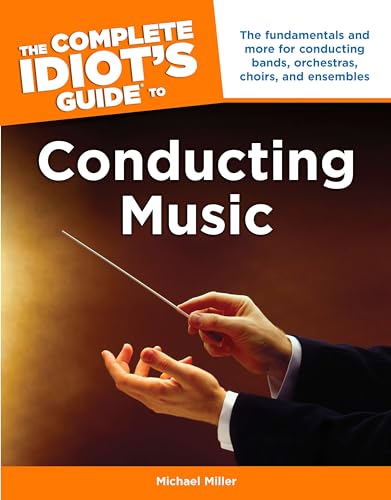 The Complete Idiot's Guide to Conducting Music: The Fundamentals and More for Conducting Bands, Orchestras, Choirs, and Ensemble