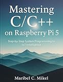 Mastering C/C++ on Raspberry Pi 5: Step-by-Step System Programming to IoT Intelligence (The Complete Coding Companion Book 9)