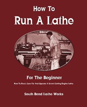 How To Run A Lathe: For The Beginner: How To Erect, Care For And Operate A Screw Cutting Engine Lathe