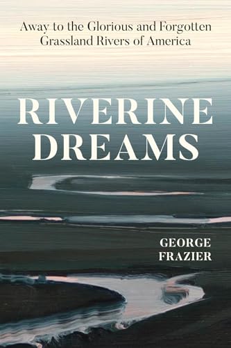 Riverine Dreams : Away To The Glorious And Forgotten Grassland Rivers Of America
