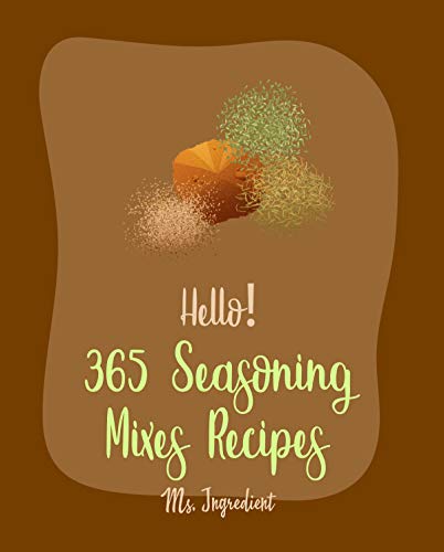 Hello! 365 Seasoning Mixes Recipes: Best Seasoning Mixes Cookbook Ever For Beginners [Sriracha Cookbook, Dry Rub Recipe Book, Dipping Sauce Recipe, Tomato ... Recipe, Taco Seasoning Recipe] [Book 1]
