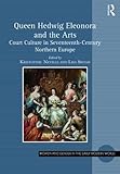 Queen Hedwig Eleonora and the Arts: Court Culture in Seventeenth-Century Northern Europe (Women and Gender in the Early Modern World)
