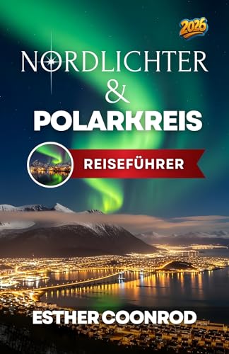 NORDLICHTER UND POLARKREISFÜHRER 2026: Erleben Sie einen unvergesslichen Urlaub und bewundern Sie die Nordlichter in Norwegen, Finnland, Island und Schweden