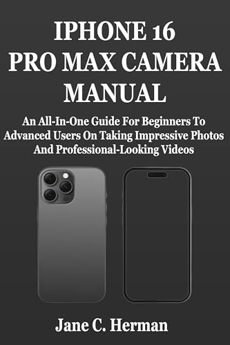 IPHONE 16 PRO MAX CAMERA MANUAL: An All-In-One Guide For