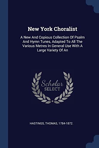 New York Choralist: A New And Copious Collection Of Psalm And Hymn Tunes, Adapted To All The Various Metres In General Use With A Large Variety Of An