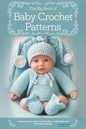 The Big Book of Baby Crochet Patterns: A Comprehensive Guide to Crafting Warm, Cuddly & Adorable Handmade Keepsakes
