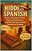 Hidden Spanish: Master Uncommon Words, Regional Expressions, and Real-Life Conversations Beyond the Textbook (English Edition)
