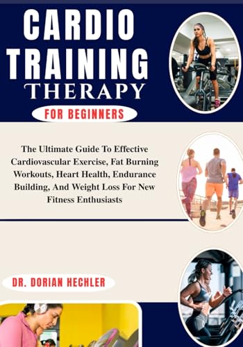 Cardio Training for Beginners: The Ultimate Guide To Effective Cardiovascular Exercise, Fat Burning Workouts, Heart Health, Endurance Building, And Weight Loss For New Fitness Enthusiasts