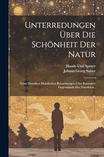 Unterredungen Über Die Schönheit Der Natur: Nebst Desselben Moralischen Betrachtungen Über Besondere Gegenstände Der Naturlehre.. (German Edition)