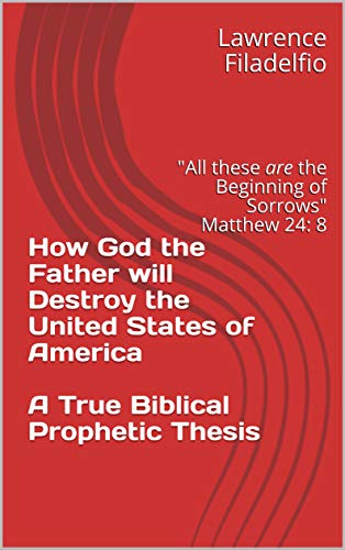 How God the Father will Destroy the United States of America A True Biblical Prophetic Thesis: "All these are the Beginning of Sorrows" Matthew 24: 8