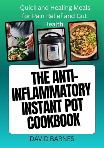 THE ANTI-INFLAMMATORY INSTANT POT COOKBOOK: Quick and Healing Meals for Pain Relief and Gut Health.