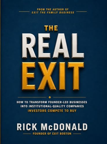 THE REAL EXIT: How to Transform Founder-Led Businesses Into Institutional - Quality Companies Investors Compete to Buy.