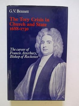 The Tory Crisis in Church and State 1688-1730. The Career of Francis Atterbury, Bishop of Rochester