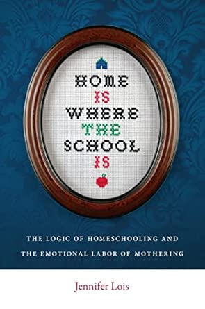 Home Is Where the School Is: The Logic of Homeschooling and the Emotional Labor of Mothering book cover