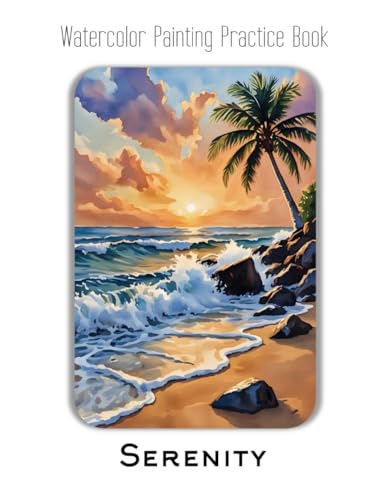 Watercolor Painting Practice Book - Serenity: A Journey to Painting Tranquil Beaches, Golden Sunsets & Lush Scenery