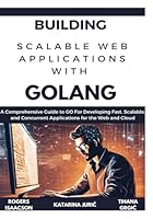 BUILDING SCALABLE WEB APPLICATIONS WITH GOLANG: A Comprehensive Guide to GO For Developing Fast, Scalable, and Concurrent Applications for the Web and Cloud B0DY7WSM47 Book Cover