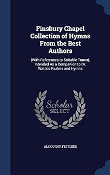 Finsbury Chapel Collection of Hymns from the Best Authors: (With References to Suitable Tunes), Intended As a Companion to Dr. Watts's Psalms and Hymns