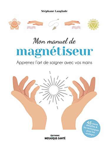 Mon manuel de magnétiseur: Apprenez l’art de soigner avec vos mains