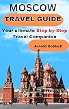 MOSCOW TRAVEL GUIDE: 2024 Step-by-Step Travel Companion: From Journey Planning to City Exploration - Visa, Transportation, Accommodation, Dining, History, Art, Culture, Landmarks, Events, & More