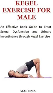 KEGEL EXERCISE FOR MALE: An Effective Book Guide to Treat Sexual Dysfunction and Urinary Incontinence through Kegel Exercise