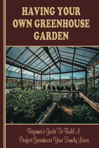 Having Your Own Greenhouse Garden: Beginner's Guide To Build A Perfect Greenhouse Your Family Loves: What Can I Grow In A Small Greenhouse