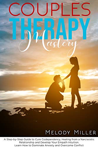 Couples Therapy Mastery: A Step-by-Step Guide to Cure Codependency, Healing from a Narcissistic Relationship and Develop Your Empath Intuition. Learn How to Dominate Anxiety and Overcome Conflict