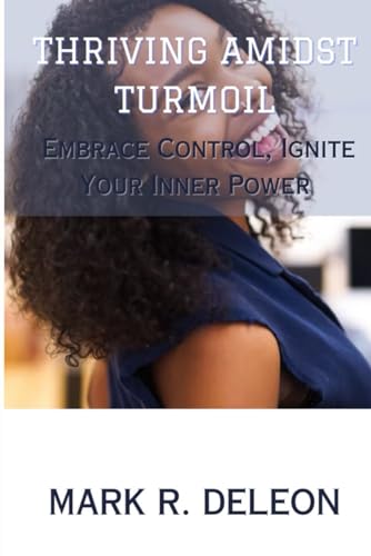 Thriving Amidst Turmoil: Embrace Control, Ignite Your Inner Power