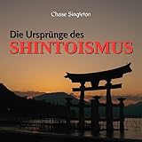 Die Ursprünge Des Shintoismus: Eine umfassende Erforschung der prähistorischen Wurzeln, der mythischen Ursprünge und der Entwicklung von Japans einheimischer: Antike bis zur Gegenwart