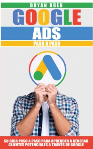 Google Ads Paso A Paso: Tu Guía Paso A Paso Para Aprender A Generar Clientes Potenciales A Través De Google