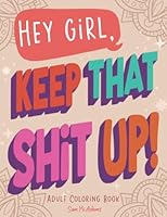 Hey Girl, Keep That Shit Up! Adult Coloring Book: for Women and Teens Unique Sweary Coloring Book with Funny Curse Words and Motivational Phases ... Care & Relaxation 164340122X Book Cover