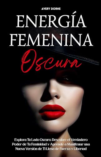 Energía Femenina Oscura: Explora Tu Lado Oscuro, Descubre el Verdadero Poder de Tu Feminidad y Aprende a Manifestar una Nueva Versión de Ti Llena de Fuerza y Libertad